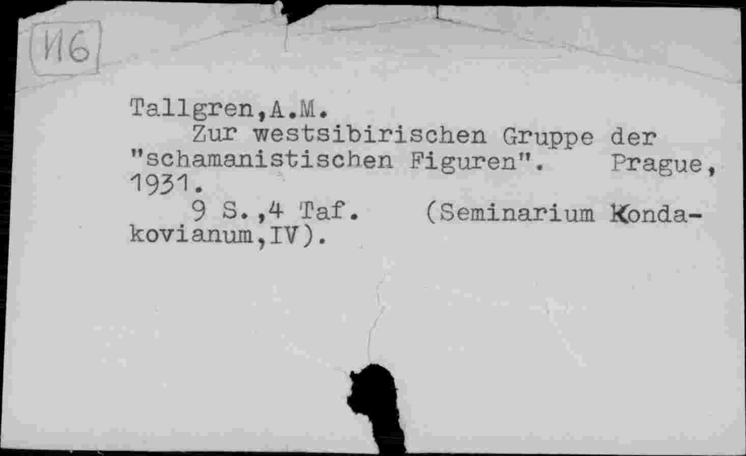 ﻿Tallgren,A.M.
Zur westsibirischen Gruppe der "schamanistischen Figuren". Prague 1931.
9 S.,4 Taf. (Seminarium Konda-kovianum?IV).